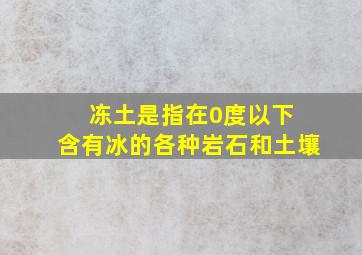 冻土是指在0度以下 含有冰的各种岩石和土壤